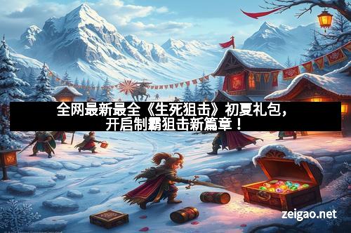 全网最新最全《生死狙击》初夏礼包，开启制霸狙击新篇章！